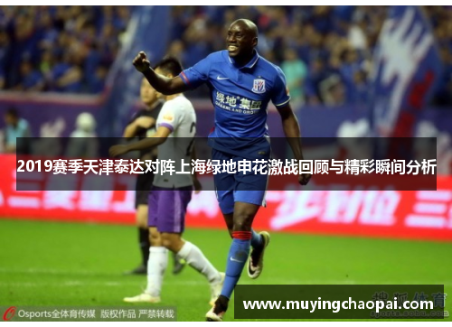 2019赛季天津泰达对阵上海绿地申花激战回顾与精彩瞬间分析