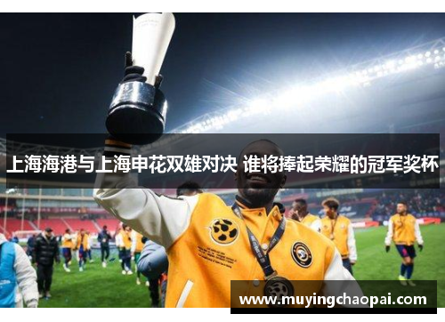 上海海港与上海申花双雄对决 谁将捧起荣耀的冠军奖杯