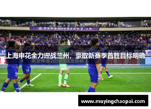 上海申花全力迎战兰州，豪取新赛季首胜目标明确
