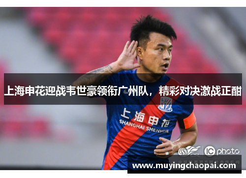 上海申花迎战韦世豪领衔广州队，精彩对决激战正酣