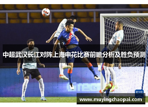 中超武汉长江对阵上海申花比赛前瞻分析及胜负预测