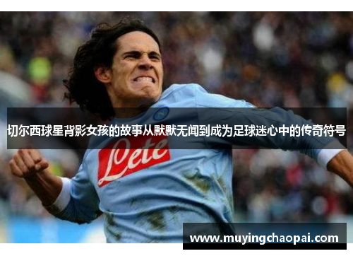 切尔西球星背影女孩的故事从默默无闻到成为足球迷心中的传奇符号