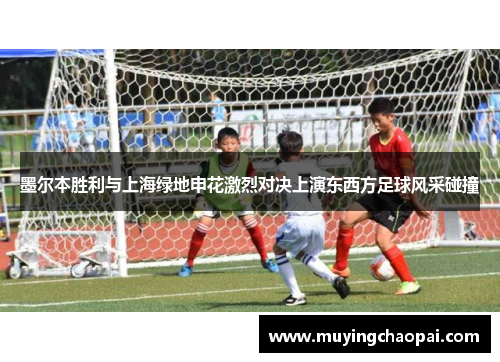 墨尔本胜利与上海绿地申花激烈对决上演东西方足球风采碰撞