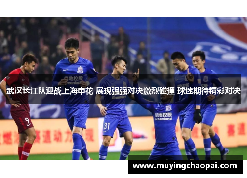 武汉长江队迎战上海申花 展现强强对决激烈碰撞 球迷期待精彩对决