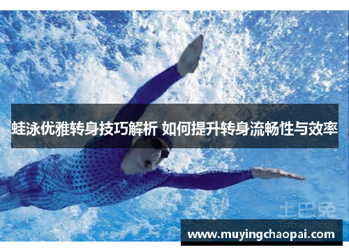 蛙泳优雅转身技巧解析 如何提升转身流畅性与效率