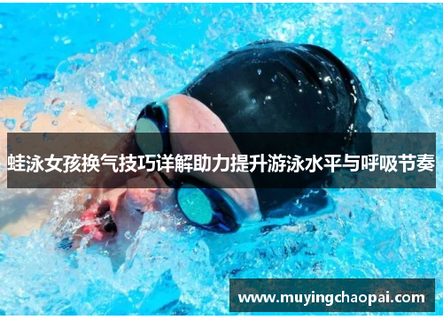 蛙泳女孩换气技巧详解助力提升游泳水平与呼吸节奏