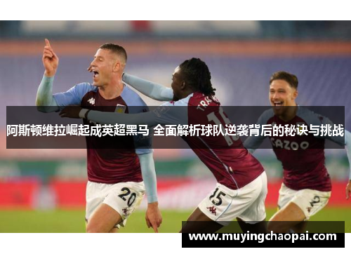 阿斯顿维拉崛起成英超黑马 全面解析球队逆袭背后的秘诀与挑战