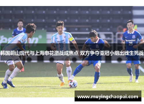韩国蔚山现代与上海申花激战成焦点 双方争夺亚冠小组出线生死战